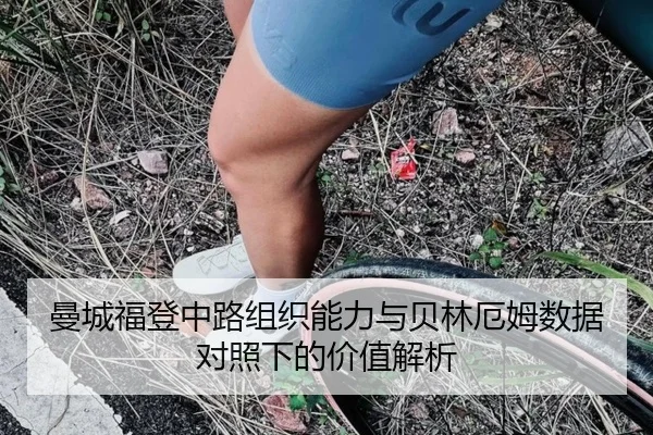 曼城福登中路组织能力与贝林厄姆数据对照下的价值解析
