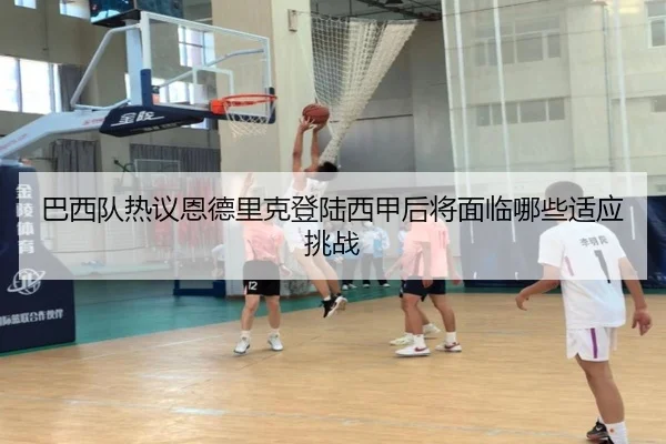 巴西队热议恩德里克登陆西甲后将面临哪些适应挑战