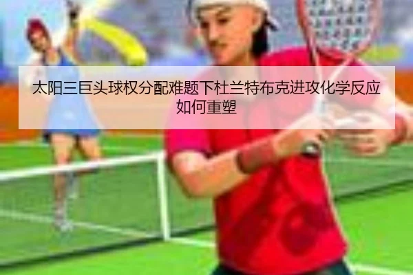 太阳三巨头球权分配难题下杜兰特布克进攻化学反应如何重塑