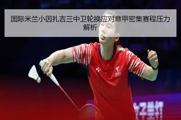 国际米兰小因扎吉三中卫轮换应对意甲密集赛程压力解析