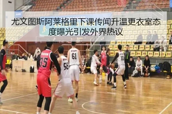 尤文图斯阿莱格里下课传闻升温更衣室态度曝光引发外界热议