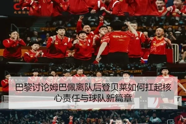 巴黎讨论姆巴佩离队后登贝莱如何扛起核心责任与球队新篇章