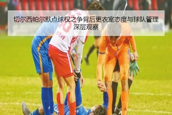 切尔西帕尔默点球权之争背后更衣室态度与球队管理深层观察