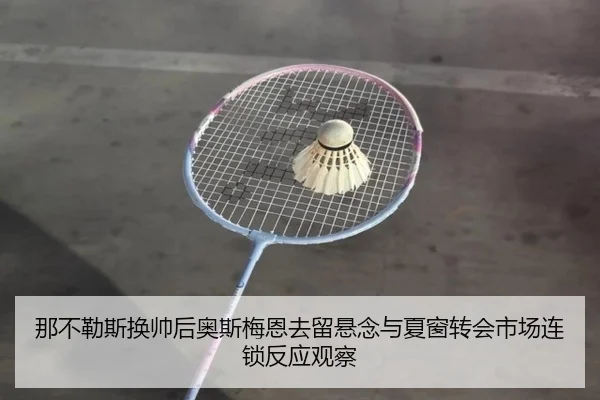 那不勒斯换帅后奥斯梅恩去留悬念与夏窗转会市场连锁反应观察
