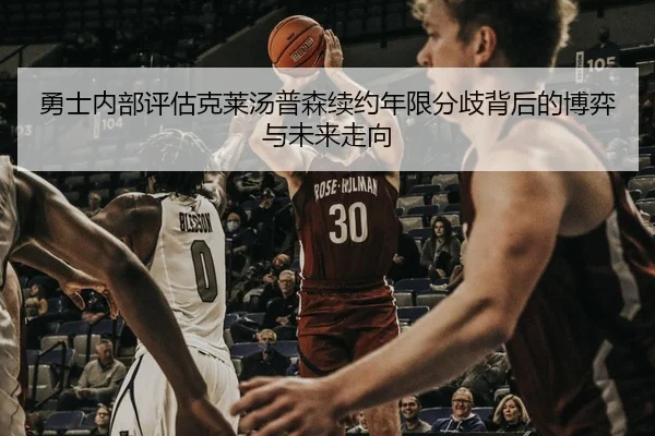 勇士内部评估克莱汤普森续约年限分歧背后的博弈与未来走向