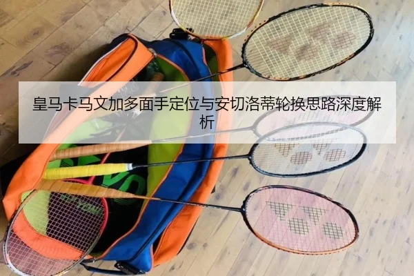 皇马卡马文加多面手定位与安切洛蒂轮换思路深度解析