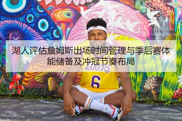 湖人评估詹姆斯出场时间管理与季后赛体能储备及冲冠节奏布局