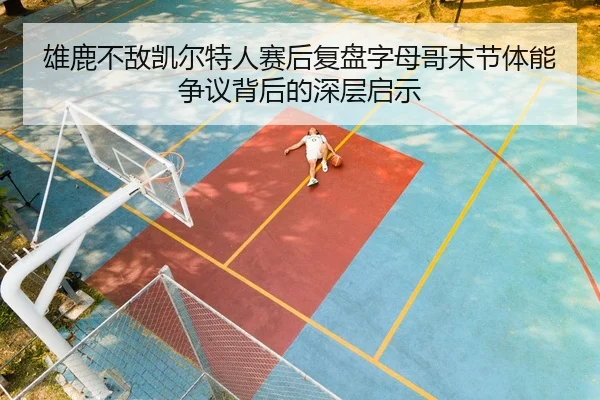 雄鹿不敌凯尔特人赛后复盘字母哥末节体能争议背后的深层启示