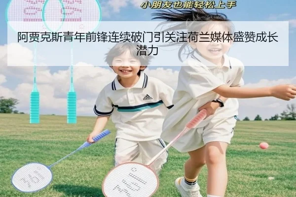 阿贾克斯青年前锋连续破门引关注荷兰媒体盛赞成长潜力