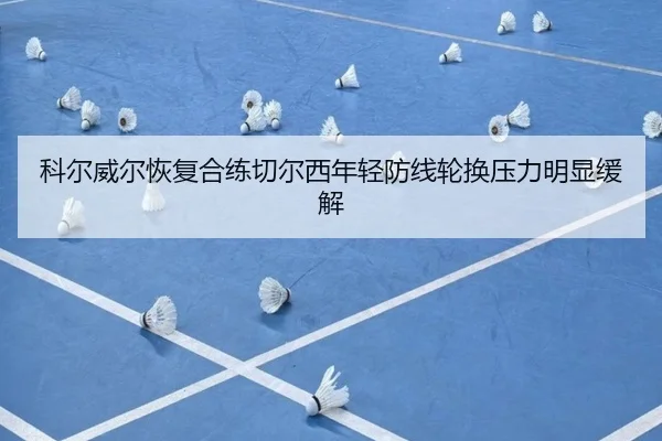科尔威尔恢复合练切尔西年轻防线轮换压力明显缓解